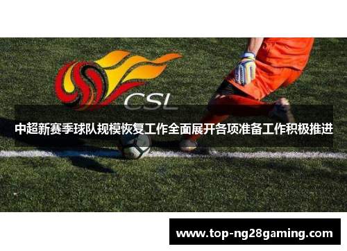 中超新赛季球队规模恢复工作全面展开各项准备工作积极推进