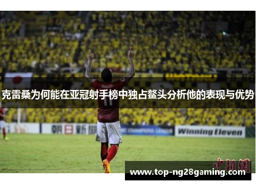 克雷桑为何能在亚冠射手榜中独占鳌头分析他的表现与优势