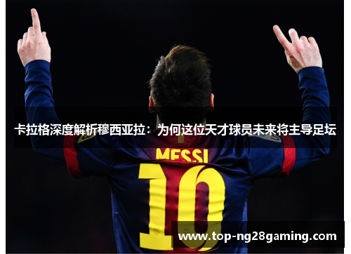 卡拉格深度解析穆西亚拉：为何这位天才球员未来将主导足坛
