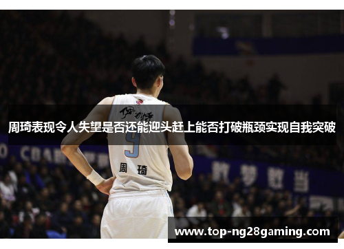 周琦表现令人失望是否还能迎头赶上能否打破瓶颈实现自我突破