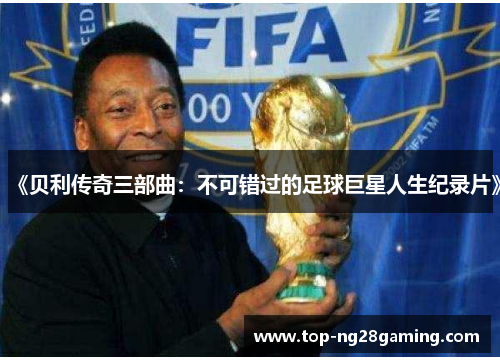 《贝利传奇三部曲：不可错过的足球巨星人生纪录片》