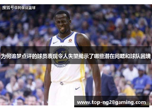 为何追梦点评的球员表现令人失望揭示了哪些潜在问题和球队困境