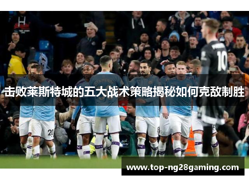 击败莱斯特城的五大战术策略揭秘如何克敌制胜