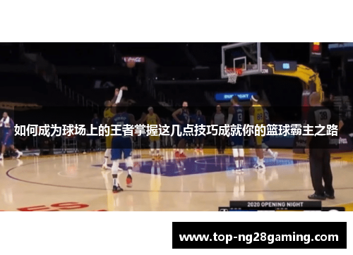 如何成为球场上的王者掌握这几点技巧成就你的篮球霸主之路