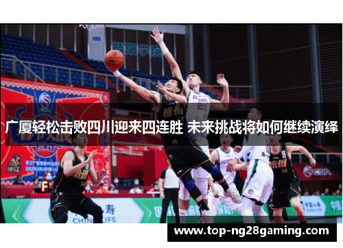 广厦轻松击败四川迎来四连胜 未来挑战将如何继续演绎