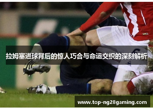 拉姆塞进球背后的惊人巧合与命运交织的深刻解析