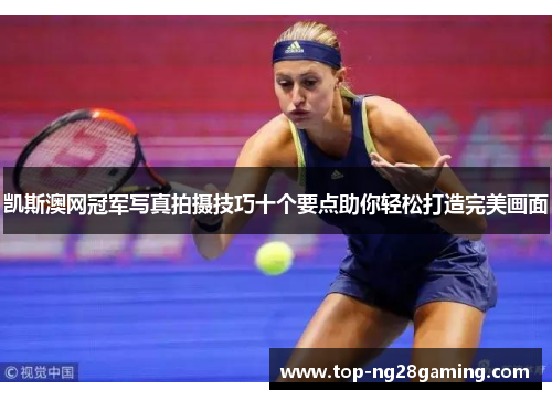 凯斯澳网冠军写真拍摄技巧十个要点助你轻松打造完美画面