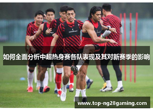 如何全面分析中超热身赛各队表现及其对新赛季的影响