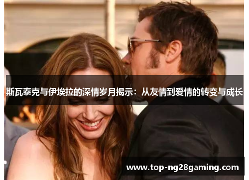 斯瓦泰克与伊埃拉的深情岁月揭示：从友情到爱情的转变与成长