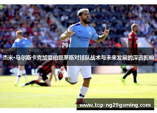 杰米·马尔斯卡克加盟伯恩茅斯对球队战术与未来发展的深远影响