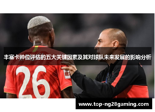 丰塞卡帅位评估的五大关键因素及其对球队未来发展的影响分析