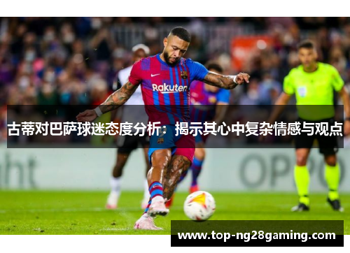 古蒂对巴萨球迷态度分析：揭示其心中复杂情感与观点