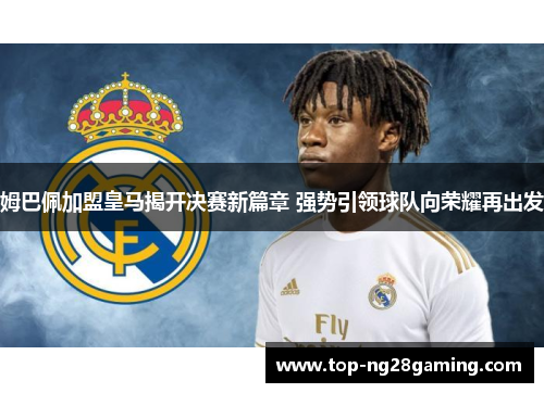 姆巴佩加盟皇马揭开决赛新篇章 强势引领球队向荣耀再出发