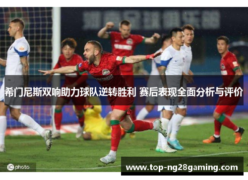 希门尼斯双响助力球队逆转胜利 赛后表现全面分析与评价