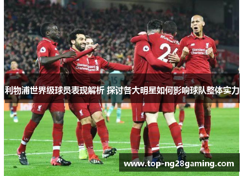 利物浦世界级球员表现解析 探讨各大明星如何影响球队整体实力