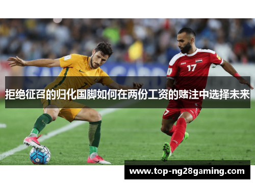 拒绝征召的归化国脚如何在两份工资的赌注中选择未来