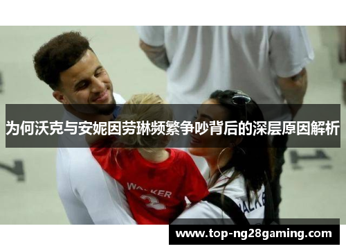 为何沃克与安妮因劳琳频繁争吵背后的深层原因解析