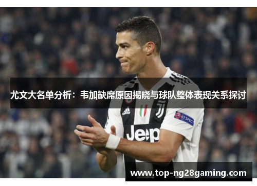 尤文大名单分析：韦加缺席原因揭晓与球队整体表现关系探讨