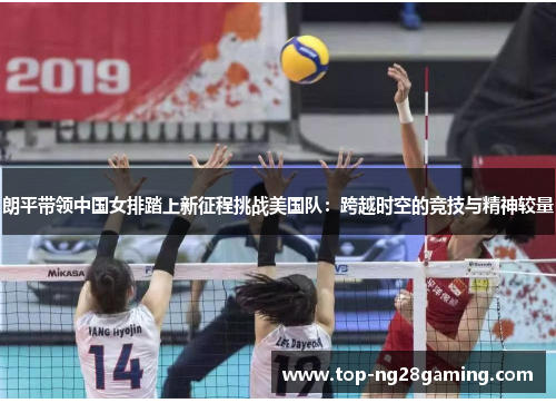 朗平带领中国女排踏上新征程挑战美国队：跨越时空的竞技与精神较量