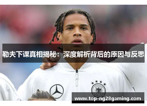 勒夫下课真相揭秘：深度解析背后的原因与反思