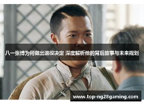 八一张博为何做出退役决定 深度解析他的背后故事与未来规划