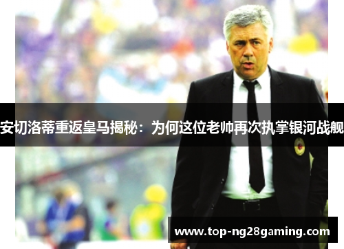 安切洛蒂重返皇马揭秘：为何这位老帅再次执掌银河战舰