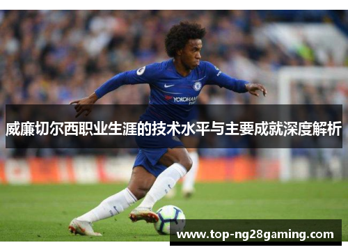 威廉切尔西职业生涯的技术水平与主要成就深度解析