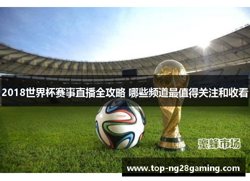 2018世界杯赛事直播全攻略 哪些频道最值得关注和收看