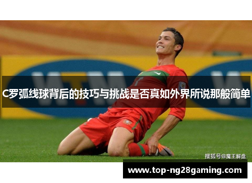 C罗弧线球背后的技巧与挑战是否真如外界所说那般简单