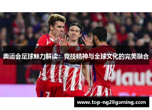 奥运会足球魅力解读：竞技精神与全球文化的完美融合