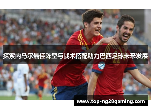探索内马尔最佳阵型与战术搭配助力巴西足球未来发展