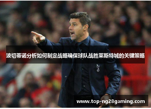 波切蒂诺分析如何制定战略确保球队战胜莱斯特城的关键策略
