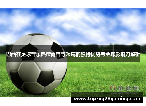 巴西在足球音乐热带雨林等领域的独特优势与全球影响力解析