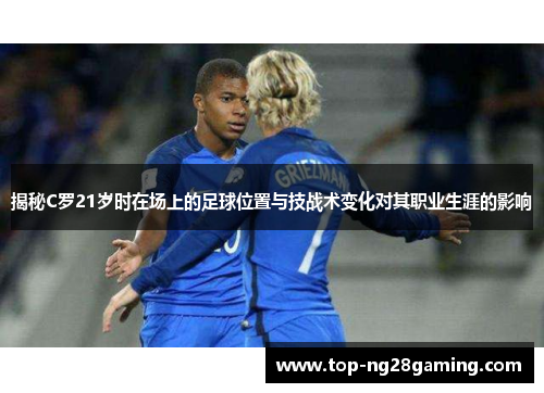 揭秘C罗21岁时在场上的足球位置与技战术变化对其职业生涯的影响