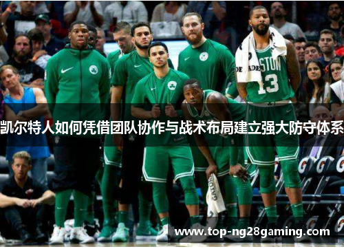 凯尔特人如何凭借团队协作与战术布局建立强大防守体系