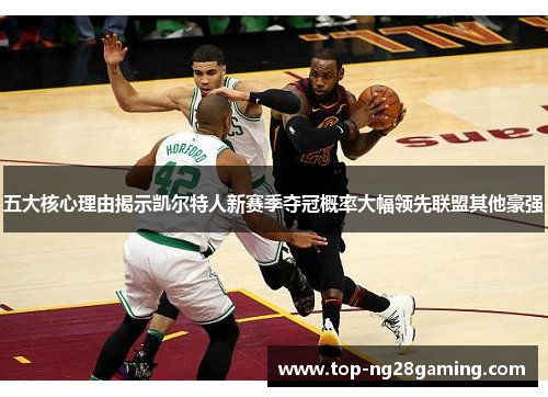 五大核心理由揭示凯尔特人新赛季夺冠概率大幅领先联盟其他豪强