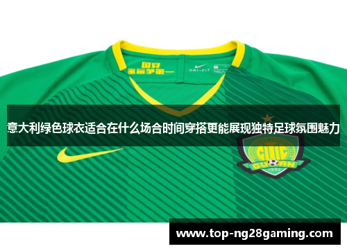 意大利绿色球衣适合在什么场合时间穿搭更能展现独特足球氛围魅力
