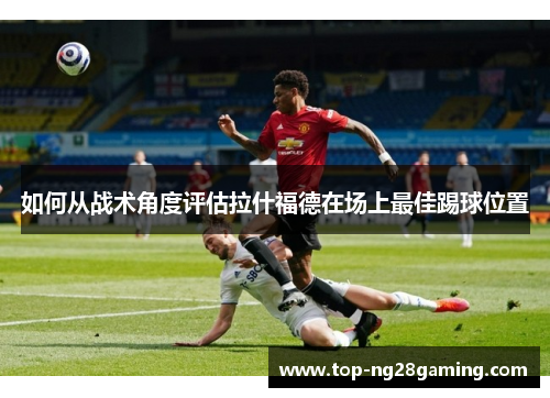 如何从战术角度评估拉什福德在场上最佳踢球位置