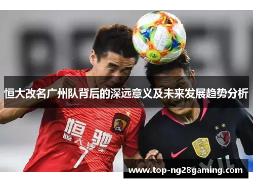 恒大改名广州队背后的深远意义及未来发展趋势分析