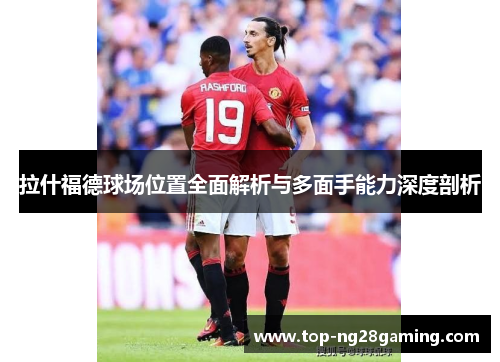 拉什福德球场位置全面解析与多面手能力深度剖析