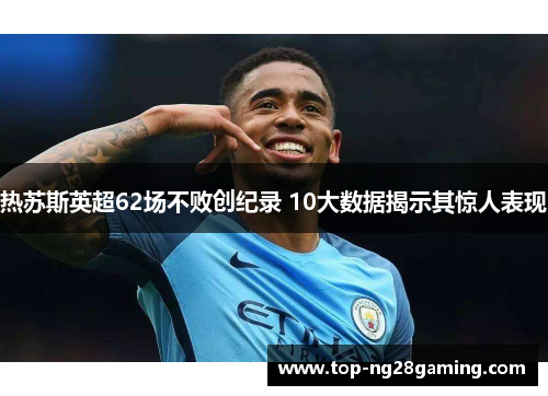 热苏斯英超62场不败创纪录 10大数据揭示其惊人表现