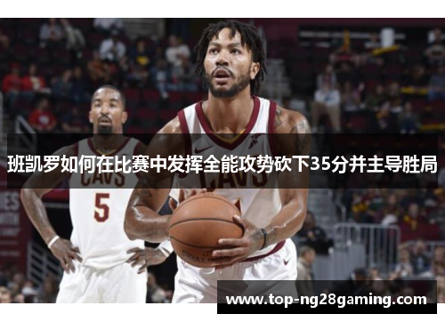 班凯罗如何在比赛中发挥全能攻势砍下35分并主导胜局