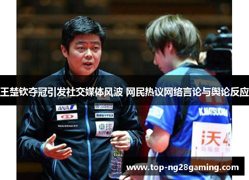 王楚钦夺冠引发社交媒体风波 网民热议网络言论与舆论反应