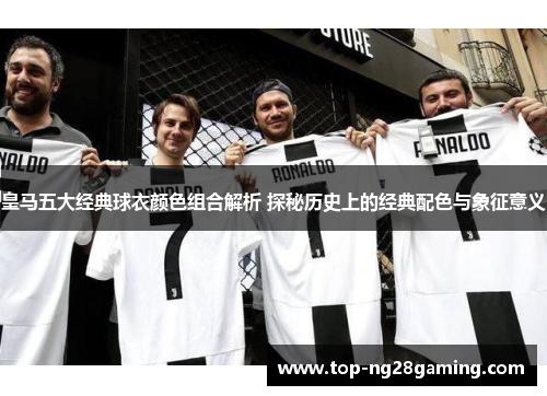 皇马五大经典球衣颜色组合解析 探秘历史上的经典配色与象征意义