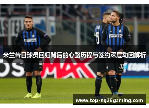 米兰昔日球员回归背后的心路历程与签约深层动因解析