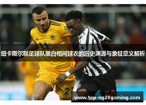 纽卡斯尔联足球队黑白相间球衣的历史渊源与象征意义解析