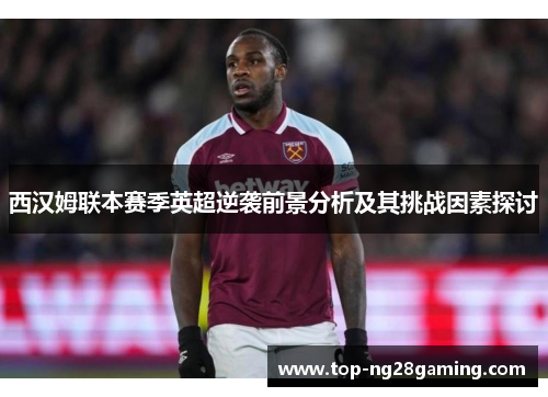 西汉姆联本赛季英超逆袭前景分析及其挑战因素探讨