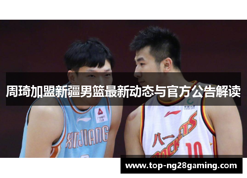 周琦加盟新疆男篮最新动态与官方公告解读