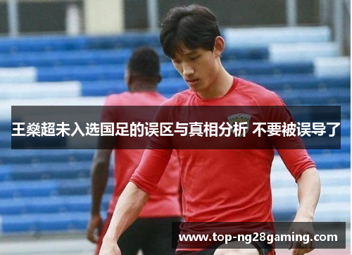 王燊超未入选国足的误区与真相分析 不要被误导了