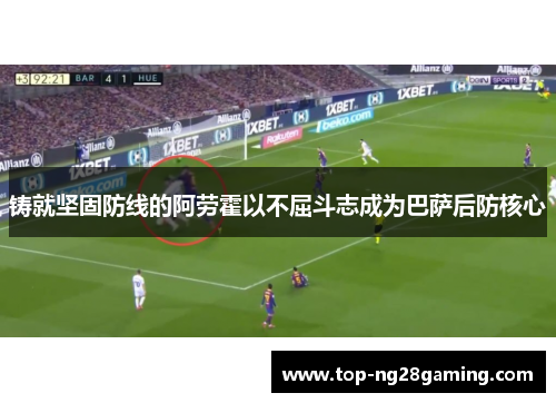 铸就坚固防线的阿劳霍以不屈斗志成为巴萨后防核心